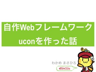 自作Webフレームワーク
uconを作った話
わかめ まさひろ
 