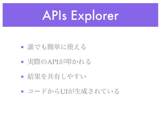 APIs Explorer
• 誰でも簡単に使える
• 実際のAPIが叩かれる
• 結果を共有しやすい
• コードからUIが生成されている
 
