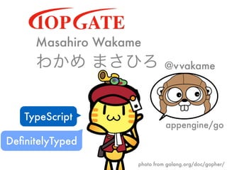 わかめ まさひろ @vvakame
TypeScript
Masahiro Wakame
DeﬁnitelyTyped
appengine/go
photo from golang.org/doc/gopher/
 