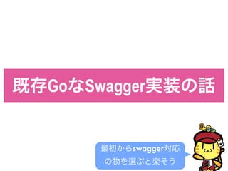 既存GoなSwagger実装の話
最初からswagger対応
の物を選ぶと楽そう
 