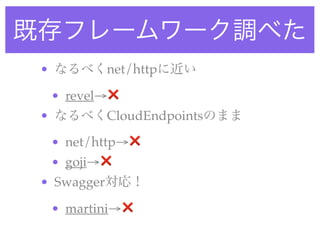 既存フレームワーク調べた
• なるべくnet/httpに近い
• revel→❌
• なるべくCloudEndpointsのまま
• net/http→❌
• goji→❌
• Swagger対応！
• martini→❌
 