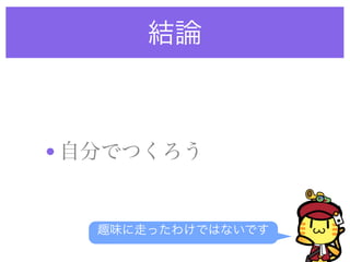 結論
•自分でつくろう
趣味に走ったわけではないです
 
