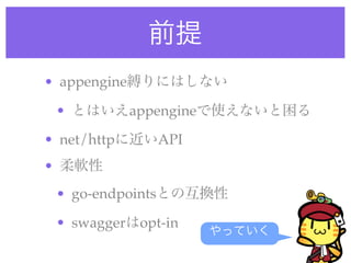 前提
• appengine縛りにはしない
• とはいえappengineで使えないと困る
• net/httpに近いAPI
• 柔軟性
• go-endpointsとの互換性
• swaggerはopt-in
やっていく
 