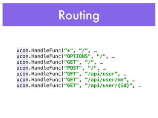 Routing
ucon.HandleFunc(“*", “/“, …
ucon.HandleFunc(“OPTIONS", “/“, …
ucon.HandleFunc(“GET", “/“, …
ucon.HandleFunc(“POST", “/“, …
ucon.HandleFunc(“GET", “/api/user“, …
ucon.HandleFunc(“GET", “/api/user/me“, …
ucon.HandleFunc(“GET", “/api/user/{id}“, …
 