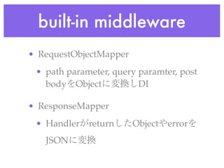 built-in middleware
• RequestObjectMapper
• path parameter, query paramter, post
bodyをObjectに変換しDI
• ResponseMapper
• HandlerがreturnしたObjectやerrorを
JSONに変換
 