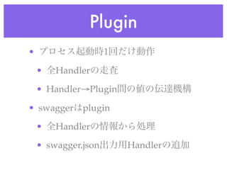 Plugin
• プロセス起動時1回だけ動作
• 全Handlerの走査
• Handler→Plugin間の値の伝達機構
• swaggerはplugin
• 全Handlerの情報から処理
• swagger.json出力用Handlerの追加
 