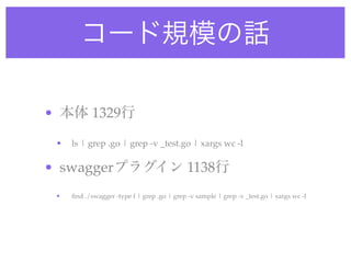 コード規模の話
• 本体 1329行
• ls | grep .go | grep -v _test.go | xargs wc -l
• swaggerプラグイン 1138行
• ﬁnd ./swagger -type f | grep .go | grep -v sample | grep -v _test.go | xargs wc -l
 