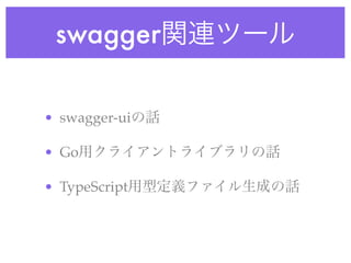 swagger関連ツール
• swagger-uiの話
• Go用クライアントライブラリの話
• TypeScript用型定義ファイル生成の話
 