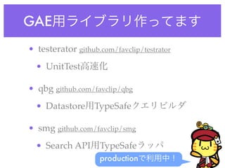 GAE用ライブラリ作ってます
• testerator github.com/favclip/testrator
• UnitTest高速化
• qbg github.com/favclip/qbg
• Datastore用TypeSafeクエリビルダ
• smg github.com/favclip/smg
• Search API用TypeSafeラッパ
productionで利用中！
 