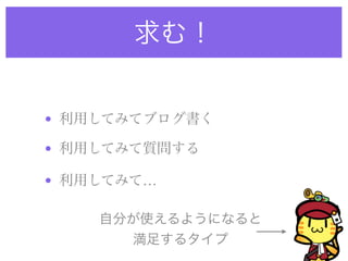 求む！
• 利用してみてブログ書く
• 利用してみて質問する
• 利用してみて…
自分が使えるようになると
満足するタイプ
 