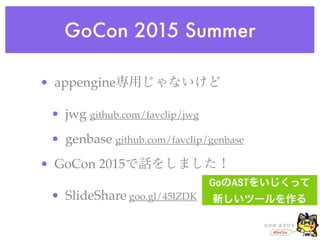 GoCon 2015 Summer
• appengine専用じゃないけど
• jwg github.com/favclip/jwg
• genbase github.com/favclip/genbase
• GoCon 2015で話をしました！
• SlideShare goo.gl/45lZDK
 