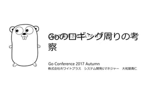 Goのロギング周りの考
察
株式会社ホワイトプラス システム開発Gマネジャー 大和屋貴仁
Go Conference 2017 Autumn
OSSで採用されているロギング
 