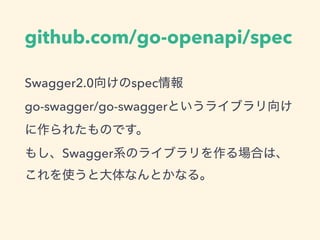 github.com/go-openapi/spec
Swagger2.0 spec  
go-swagger/go-swagger
 
Swagger
 