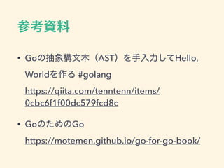 • Go AST Hello,
World #golang 
https://qiita.com/tenntenn/items/
0cbc6f1f00dc579fcd8c
• Go Go 
https://motemen.github.io/go-for-go-book/
 