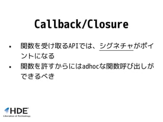 Callback/Closure
• 関数を受け取るAPIでは、シグネチャがポイ
ントになる
• 関数を許すからにはadhocな関数呼び出しが
できるべき
 