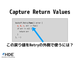 backoff.Retry(func() error {
a, b, c, err := Foo()
if err != nil {
return err
}
}, …)
Capture Return Values
この戻り値をRetryの外側で使うには？
 