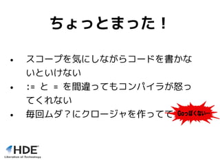 ちょっとまった！
• スコープを気にしながらコードを書かな
いといけない
• := と = を間違ってもコンパイラが怒っ
てくれない
• 毎回ムダ？にクロージャを作ってて
 