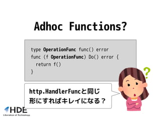 type OperationFunc func() error
func (f OperationFunc) Do() error {
return f()
}
Adhoc Functions?
http.HandlerFuncと同じ
形にすればキレイになる？
 