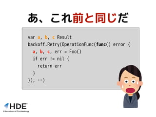 var a, b, c Result
backoff.Retry(OperationFunc(func() error {
a, b, c, err = Foo()
if err != nil {
return err
}
}), …)
あ、これ前と同じだ
 