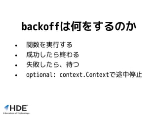 backoffは何をするのか
• 関数を実行する
• 成功したら終わる
• 失敗したら、待つ
• optional: context.Contextで途中停止
 