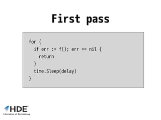for {
if err := f(); err == nil {
return
}
time.Sleep(delay)
}
First pass
 