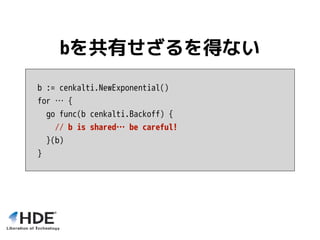 b := cenkalti.NewExponential()
for … {
go func(b cenkalti.Backoff) {
// b is shared… be careful!
}(b)
}
bを共有せざるを得ない
 