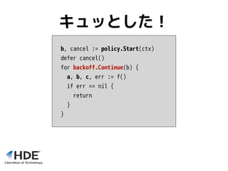 b, cancel := policy.Start(ctx)
defer cancel()
for backoff.Continue(b) {
a, b, c, err := f()
if err == nil {
return
}
}
キュッとした！
 
