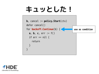 b, cancel := policy.Start(ctx)
defer cancel()
for backoff.Continue(b) {
a, b, c, err := f()
if err == nil {
return
}
}
キュッとした！
use as condition
 
