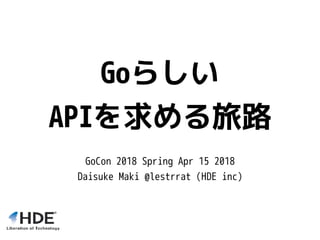 Goらしい
APIを求める旅路
GoCon 2018 Spring Apr 15 2018
Daisuke Maki @lestrrat (HDE inc)
 