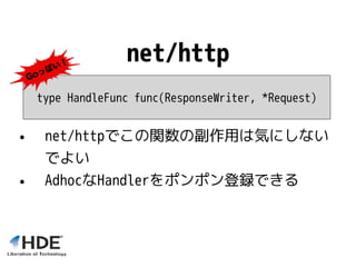 net/http
type HandleFunc func(ResponseWriter, *Request)
• net/httpでこの関数の副作用は気にしない
でよい
• AdhocなHandlerをポンポン登録できる
 