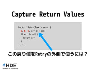 backoff.Retry(func() error {
a, b, c, err := Foo()
if err != nil {
return err
}
}, …)
Capture Return Values
この戻り値をRetryの外側...