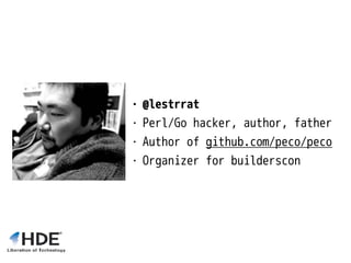 • @lestrrat
• Perl/Go hacker, author, father
• Author of github.com/peco/peco
• Organizer for builderscon
 