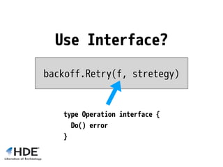 Use Interface?
backoff.Retry(f, stretegy)
type Operation interface {
Do() error
}
 