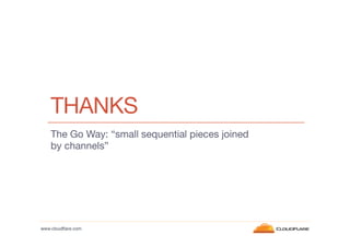 THANKS
    The Go Way: “small sequential pieces joined
    by channels”




www.cloudﬂare.com!
 