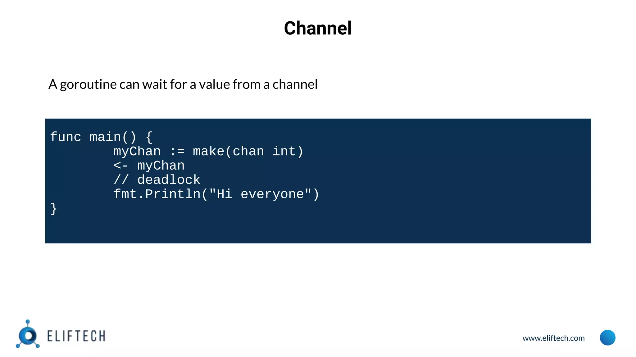 www.eliftech.com
Channel
A goroutine can wait for a value from a channel
func main() {
myChan := make(chan int)
<- myChan
// deadlock
fmt.Println("Hi everyone")
}
 