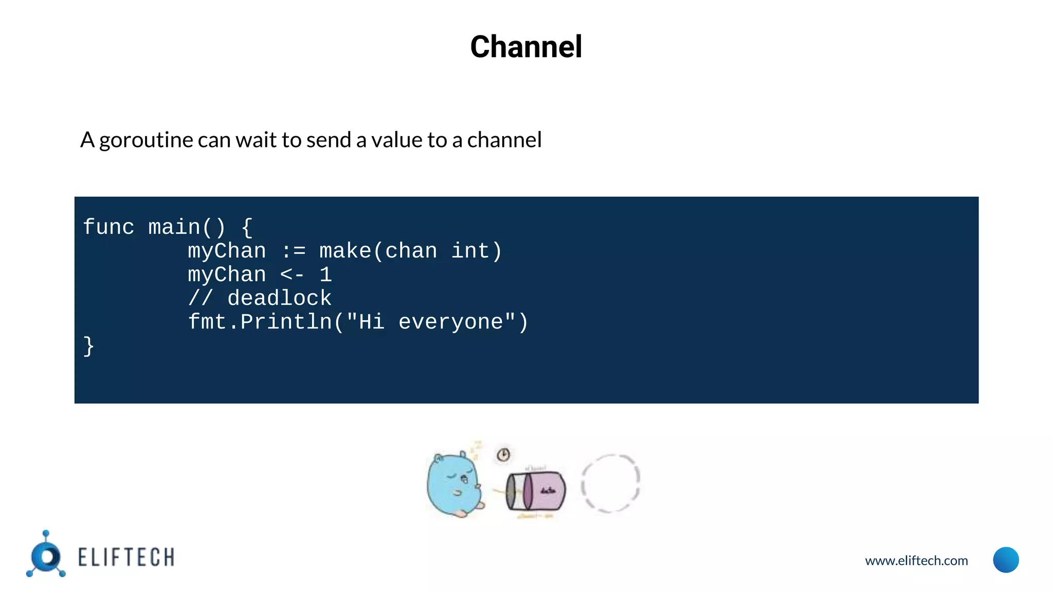 www.eliftech.com
Channel
A goroutine can wait to send a value to a channel
func main() {
myChan := make(chan int)
myChan <- 1
// deadlock
fmt.Println("Hi everyone")
}
 