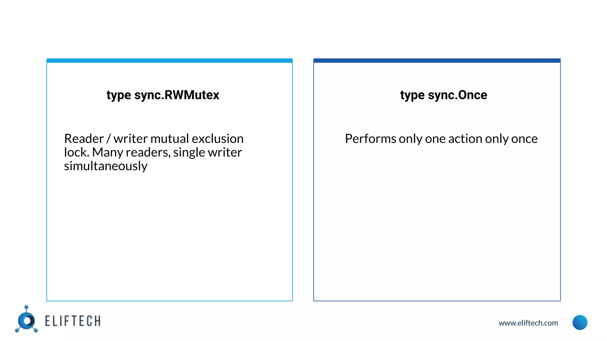 www.eliftech.com
type sync.RWMutex
Reader / writer mutual exclusion
lock. Many readers, single writer
simultaneously
type sync.Once
Performs only one action only once
 