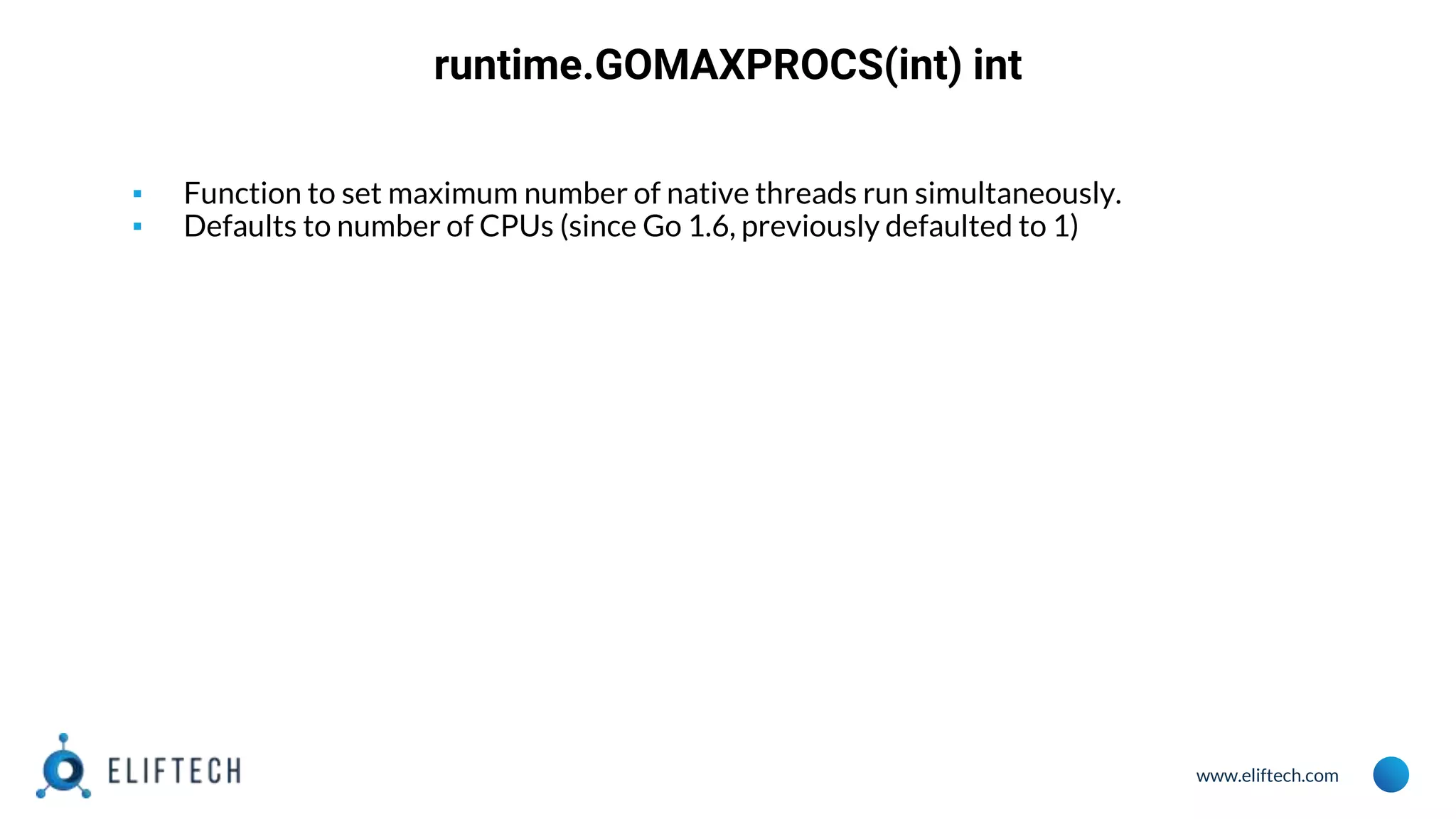 www.eliftech.com
runtime.GOMAXPROCS(int) int
▪ Function to set maximum number of native threads run simultaneously.
▪ Defaults to number of CPUs (since Go 1.6, previously defaulted to 1)
 