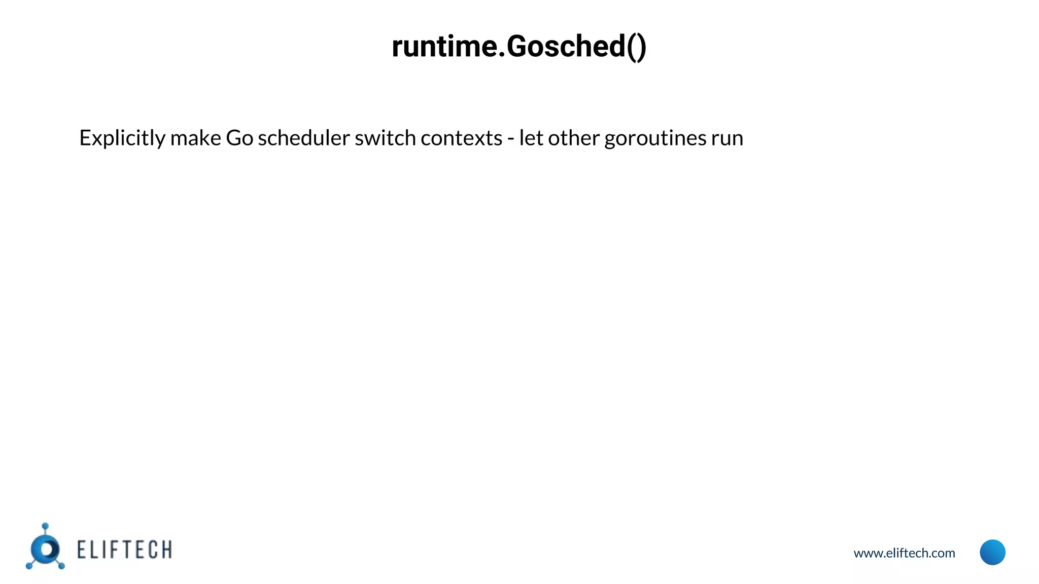 www.eliftech.com
runtime.Gosched()
Explicitly make Go scheduler switch contexts - let other goroutines run
 