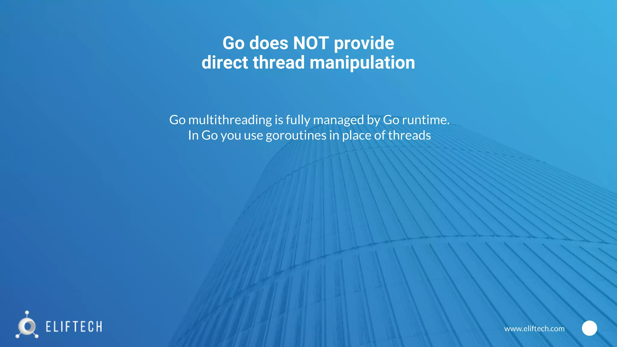 www.eliftech.com
Go does NOT provide
direct thread manipulation
Go multithreading is fully managed by Go runtime.
In Go you use goroutines in place of threads
 