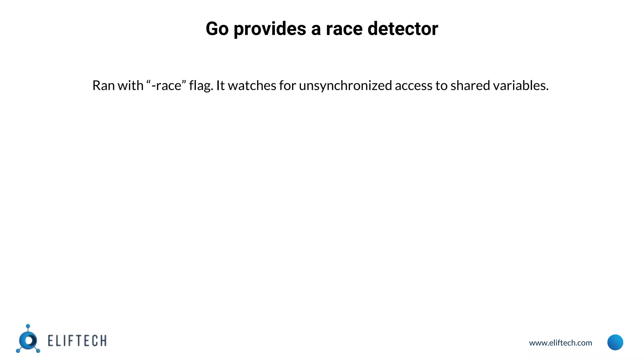 www.eliftech.com
Go provides a race detector
Ran with “-race” flag. It watches for unsynchronized access to shared variables.
 