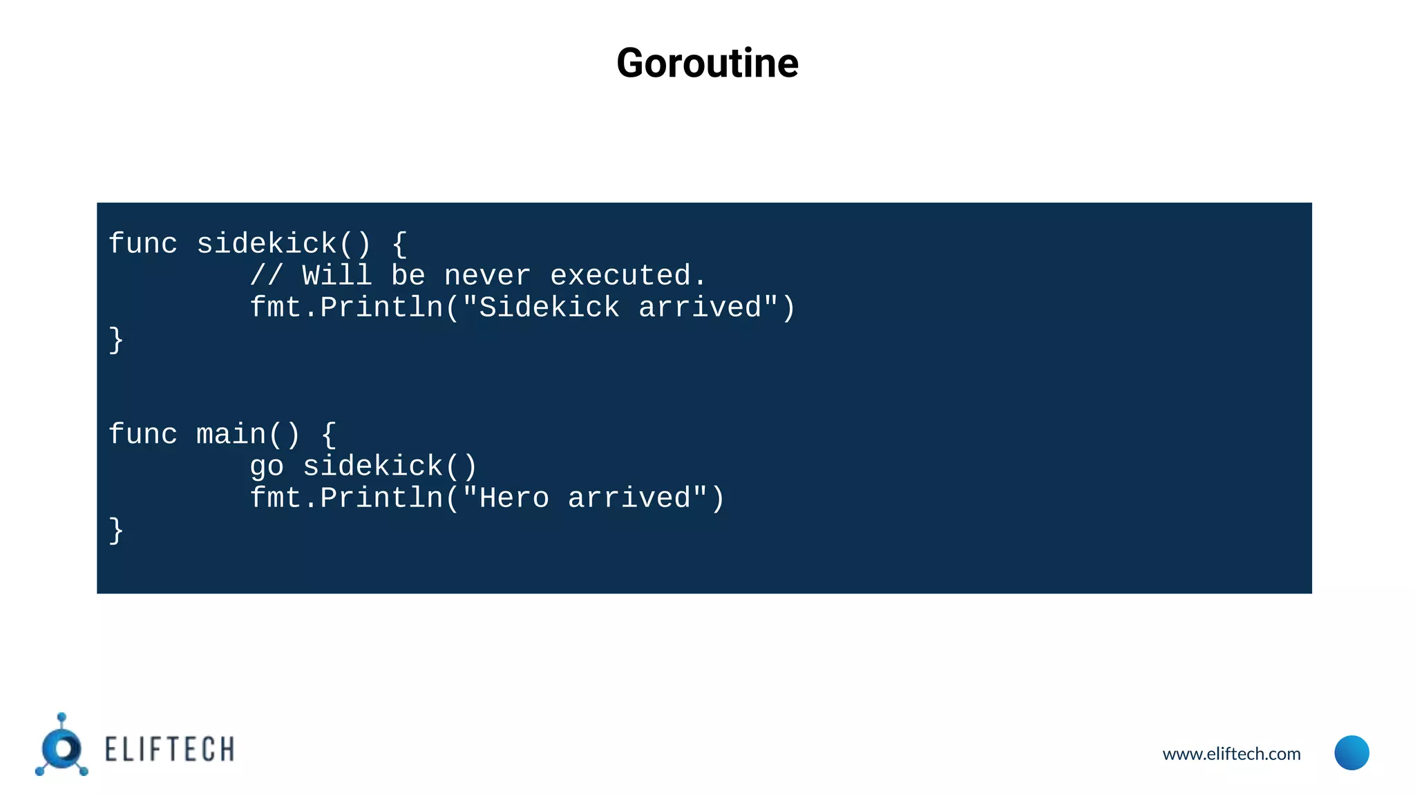 www.eliftech.com
Goroutine
func sidekick() {
// Will be never executed.
fmt.Println("Sidekick arrived")
}
func main() {
go sidekick()
fmt.Println("Hero arrived")
}
 