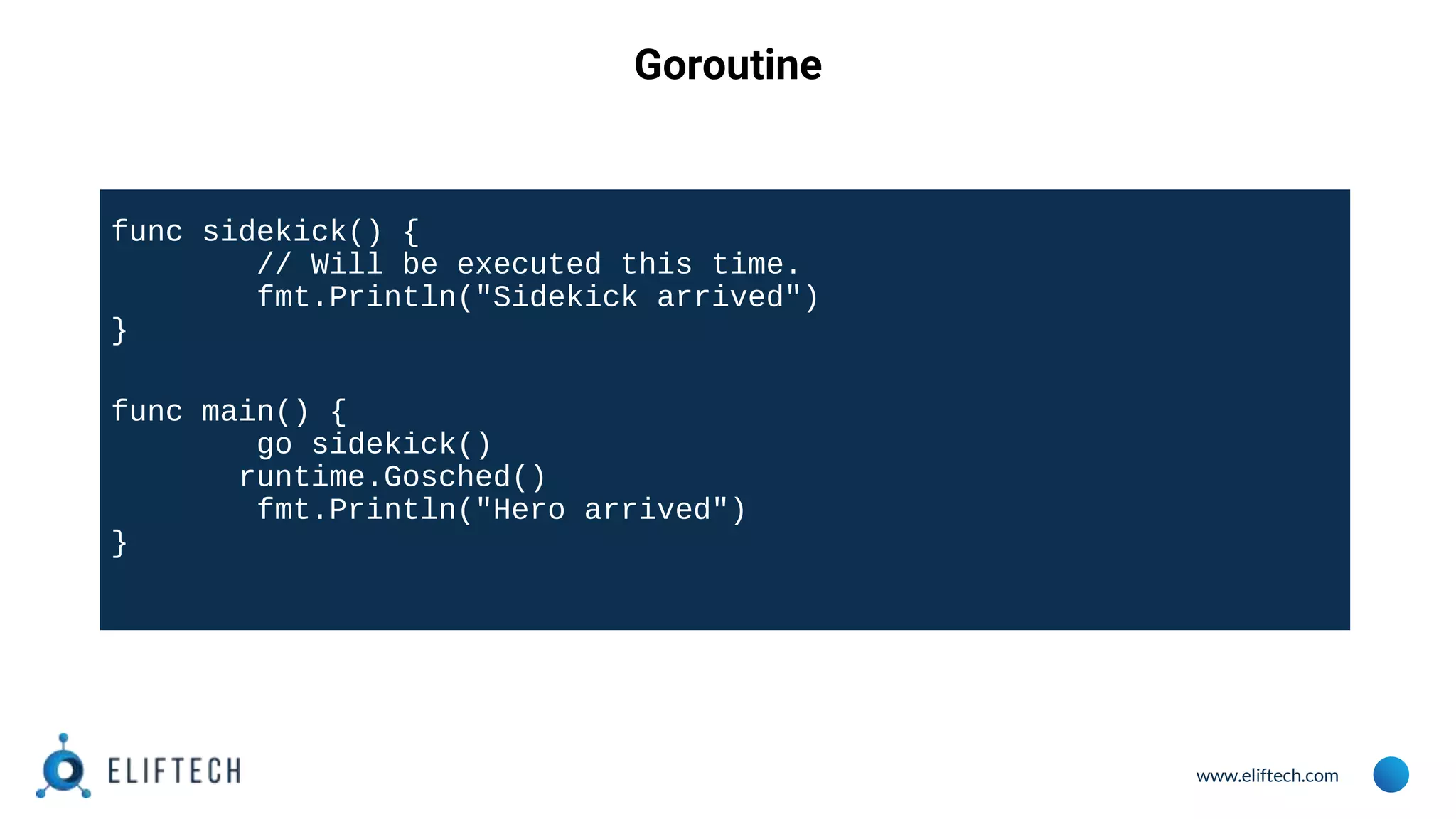 www.eliftech.com
Goroutine
func sidekick() {
// Will be executed this time.
fmt.Println("Sidekick arrived")
}
func main() {
go sidekick()
runtime.Gosched()
fmt.Println("Hero arrived")
}
 