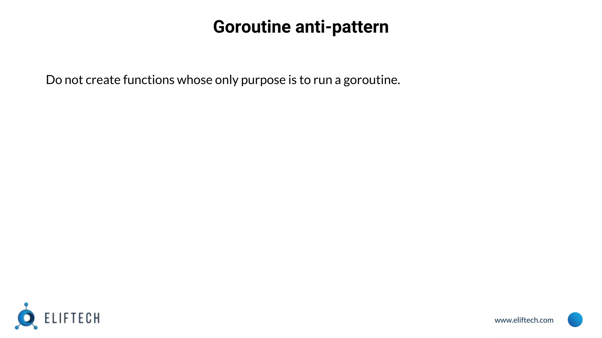 www.eliftech.com
Goroutine anti-pattern
Do not create functions whose only purpose is to run a goroutine.
 