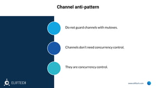 www.eliftech.com
Channel anti-pattern
Do not guard channels with mutexes.
Channels don’t need concurrency control.
They are concurrency control.
 