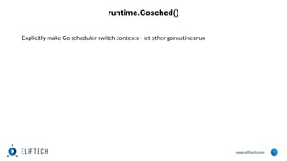 www.eliftech.com
runtime.Gosched()
Explicitly make Go scheduler switch contexts - let other goroutines run
 