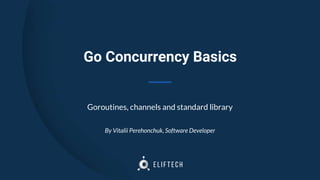 Go Concurrency Basics
Goroutines, channels and standard library
By Vitalii Perehonchuk, Software Developer
 