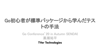 Go初心者が標準パッケージから学んだテス
トの手法 
Go Conference’20 in Autumn SENDAI 
黒瀬祐平 
 