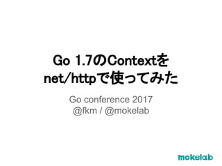 Go 1.7のContextを
net/httpで使ってみた
Go conference 2017
@fkm / @mokelab
 