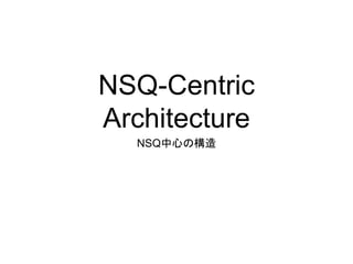 NSQ-Centric 
Architecture 
NSQ中心の構造 
 